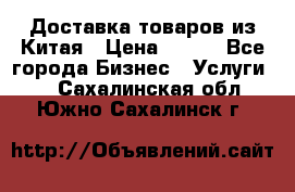 Доставка товаров из Китая › Цена ­ 100 - Все города Бизнес » Услуги   . Сахалинская обл.,Южно-Сахалинск г.